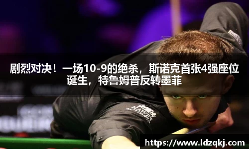 剧烈对决！一场10-9的绝杀，斯诺克首张4强座位诞生，特鲁姆普反转墨菲