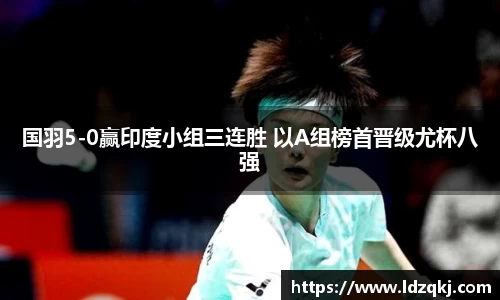 国羽5-0赢印度小组三连胜 以A组榜首晋级尤杯八强
